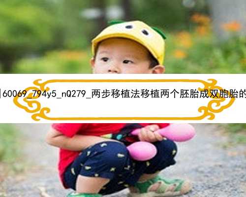 北京正规医院做代孕|60069_794y5_nQ279_两步移植法移植两个胚胎成双胞胎的多吗？