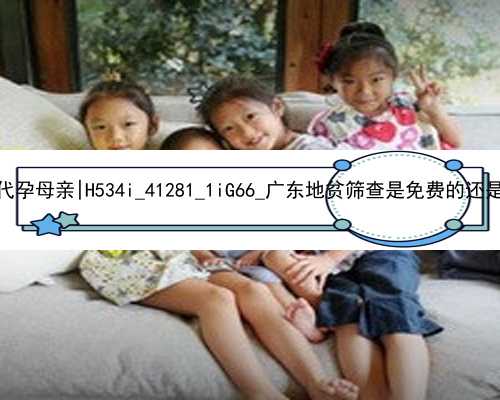 北京试管婴儿和代孕母亲|H534i_41281_1iG66_广东地贫筛查是免费的还是自费的？_
