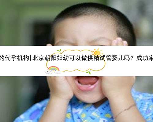 北京最好的代孕机构|北京朝阳妇幼可以做供精试管婴儿吗？成功率怎么样？