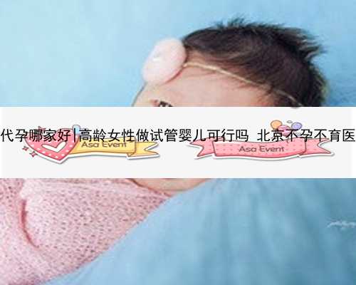 北京知名代孕哪家好|高龄女性做试管婴儿可行吗 北京不孕不育医院排行榜